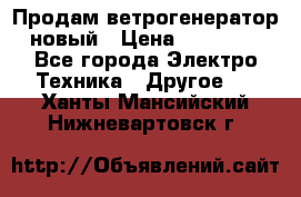 Продам ветрогенератор новый › Цена ­ 25 000 - Все города Электро-Техника » Другое   . Ханты-Мансийский,Нижневартовск г.